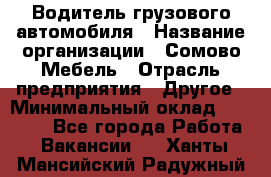 Водитель грузового автомобиля › Название организации ­ Сомово-Мебель › Отрасль предприятия ­ Другое › Минимальный оклад ­ 15 000 - Все города Работа » Вакансии   . Ханты-Мансийский,Радужный г.